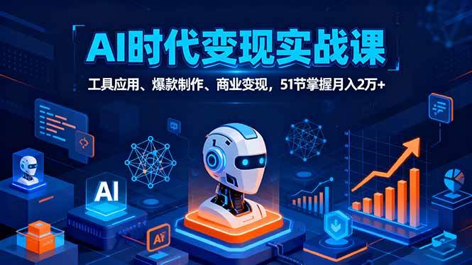 （16093期）AI时代全场景实战课，工具应用、爆款制作、商业变现，51节掌握月入2万+-赚客网赚