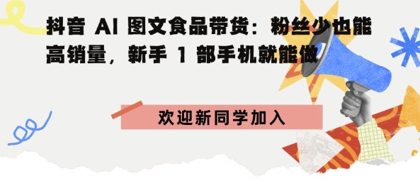 抖音AI图文食品带货：粉丝少也能高销量，新手1部手机就能做-赚客网赚