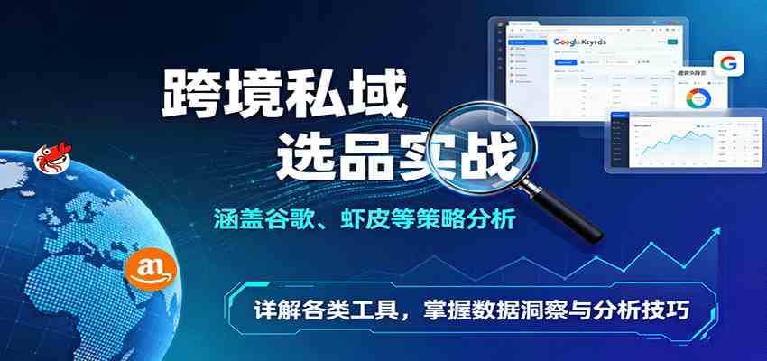 跨境私域选品实战：涵盖谷歌、虾皮等策略分析，详解各类工具，掌握数据洞察与分析技巧-赚客网赚