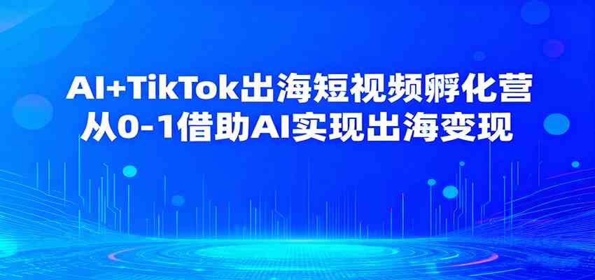 AI+TikTok出海短视频孵化营，从0-1借助AI实现出海变现-赚客网赚