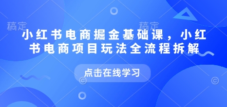小红书电商掘金课，小红书电商项目玩法全流程拆解（更新9月）-赚客网赚