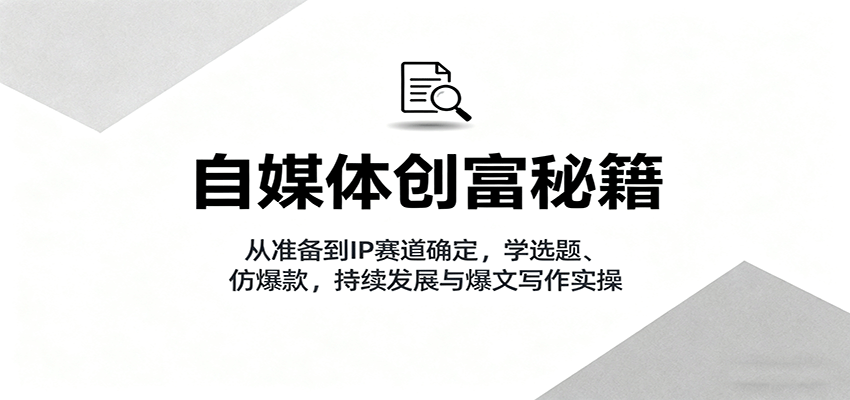 自媒体创富秘籍：从准备到IP赛道确定，学选题、仿爆款，持续发展与爆文写作实操-赚客网赚