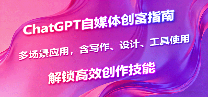 ChatGPT自媒体创富指南，多场景应用，含写作、设计、工具使用，解锁高效创作技能-赚客网赚