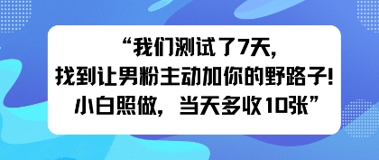 我们测试了7天，找到让男粉主动加你的野路子！小白照做，当天收益多张-赚客网赚