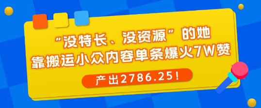 “没特长、没资源”的她，靠搬运小众内容单条爆火7W赞，产出2786！-赚客网赚