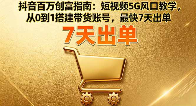 （16150期）抖音百万创富指南：短视频5G风口教学，从0到1搭建带货账号，最快7天出单-赚客网赚