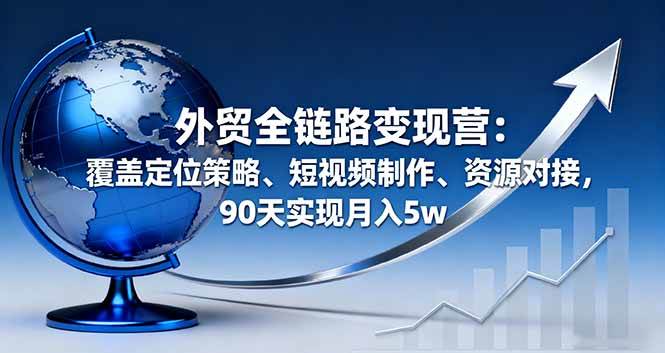 （16173期）外贸全链路变现营：覆盖定位策略、短视频制作、资源对接，90天实现月入5w-赚客网赚
