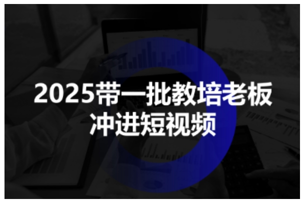 2025带一批教培老板冲进短视频，全方位助力教培人掌握短视频招生技能-赚客网赚