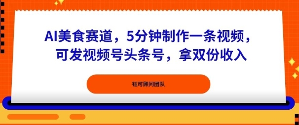 AI美食赛道，5分钟制作一条视频，可发视频号头条号，拿双份收入-赚客网赚