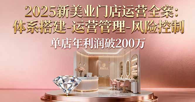 （16216期）2025新美业门店运营全案：体系搭建-运营管理-风险控制，单店年利润破200万-赚客网赚