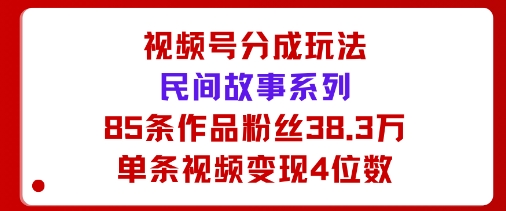 视频号分成玩法：民间故事系列，全程AI生成85条作品粉丝38.3万单条视频变现4位数-赚客网赚