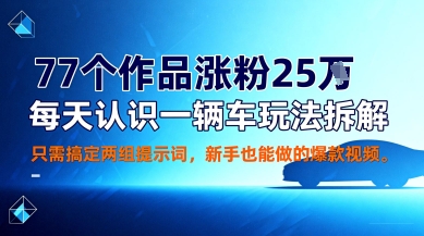 77个作品涨粉25W，每天认识一辆车玩法拆解，只需搞定两组提示词，新手也能做的爆款视频-赚客网赚