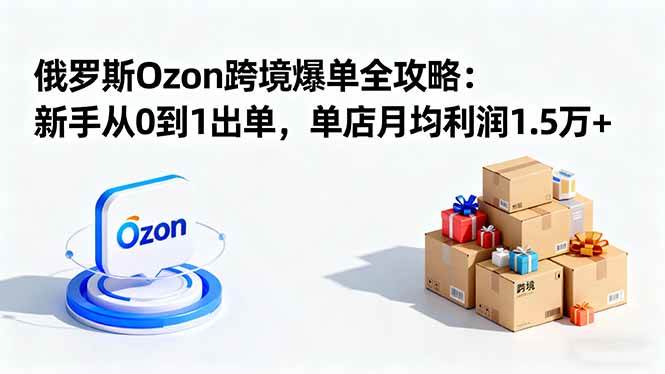 （16274期）俄罗斯Ozon跨境爆单全攻略：新手从0到1出单，单店月均利润1.5万+-赚客网赚