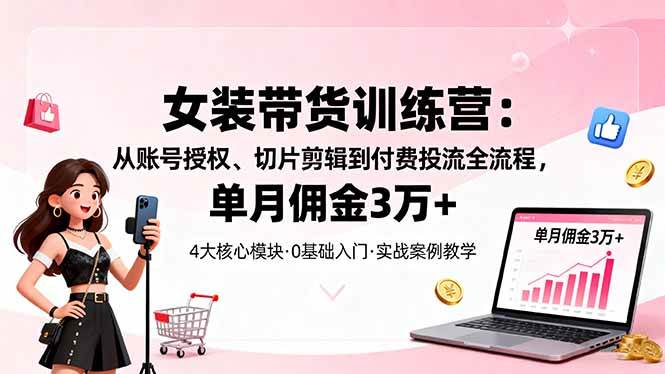 （16270期）女装带货特训营：从账号授权、切片剪辑到付费投流全流程，单月佣金3万+-赚客网赚