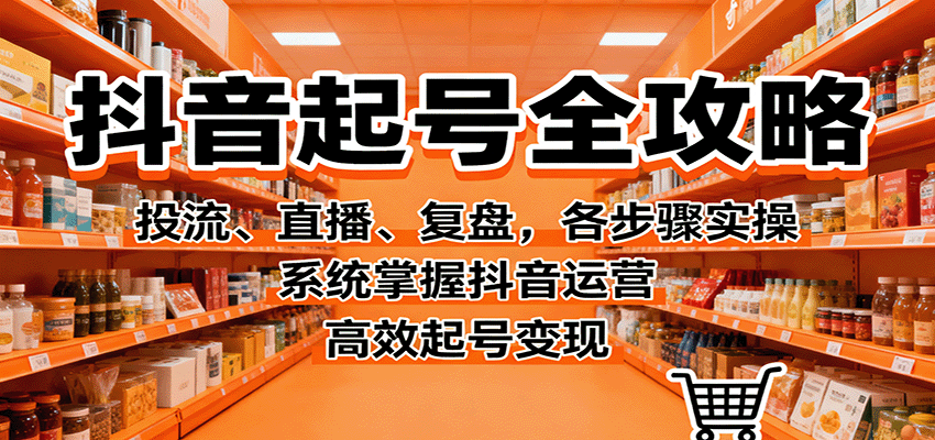 抖音起号全攻略，投流、直播、复盘，各步骤实操，系统掌握抖音运营，高效起号变现-赚客网赚
