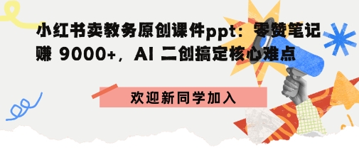 小红书卖教务原创课件ppt：零赞笔记賺9k+，AI二创搞定核心难点-赚客网赚