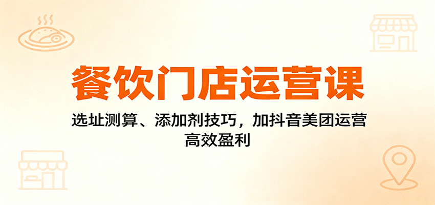 餐饮门店运营课：选址测算、添加剂技巧，加抖音美团运营，高效盈利-赚客网赚