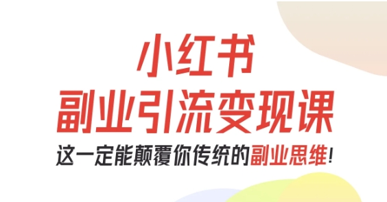小红书副业引流变现课，从0-1跑通副业项目，这一定能颠覆你传统的副业思维-赚客网赚