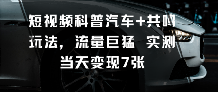 短视频科普汽车+共鸣玩法，流量巨猛实测当天变现7张-赚客网赚