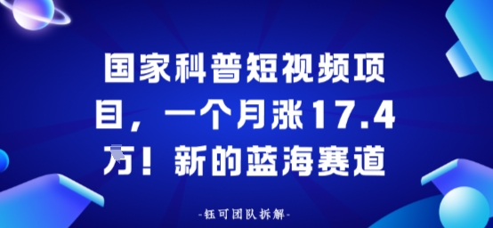 国家科普短视频项目，一个月涨17.4W！新的蓝海赛道-赚客网赚