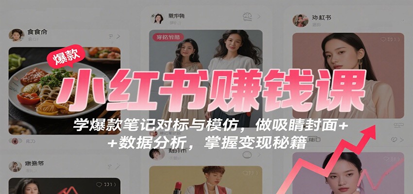 小红书赚钱课：学爆款笔记对标与模仿，做吸睛封面 + 数据分析，掌握变现秘籍-赚客网赚