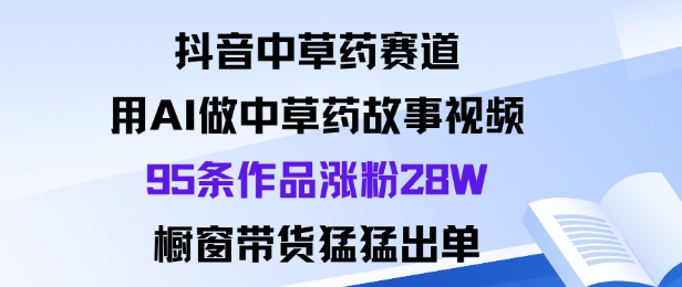 抖音中草药赛道，用Al做中草药故事视频95条作品涨粉28W，橱窗带货猛出单-赚客网赚