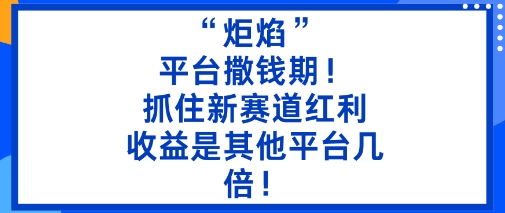 “炬焰”：平台撒钱期！抓住新赛道红利，5分钟二创内容，收益是其他平台几倍！-赚客网赚