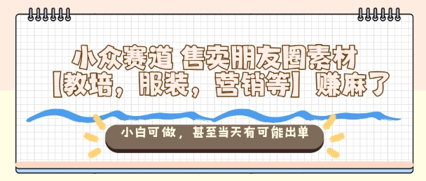 小众赛道售卖朋友圈素材【教培，服装，营销等】賺麻了，小白可做，甚至当天有可能出单-赚客网赚