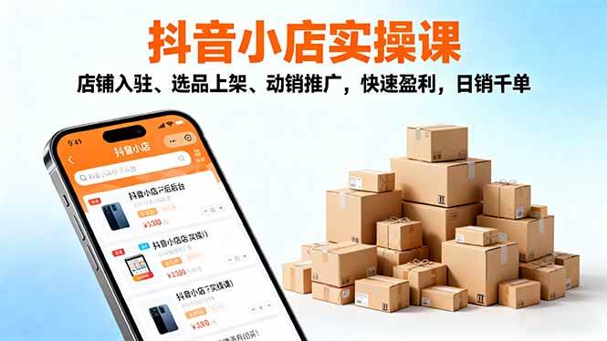 （16386期）2025抖音小店实操课，店铺入驻、选品上架、动销推广，快速盈利，日销千单-赚客网赚