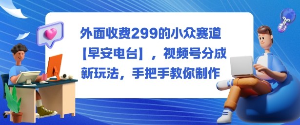 外面收费299的小众赛道【早安电台】，视频号分成新玩法，手把手教你制作-赚客网赚