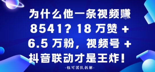 为什么他一条视频賺8541？18万赞+6.5 W粉，视频号+抖音联动才是王炸！-赚客网赚