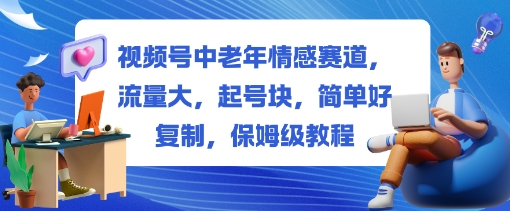 视频号中老年情感赛道，流量大，起号块，简单好复制，保姆级教程-赚客网赚