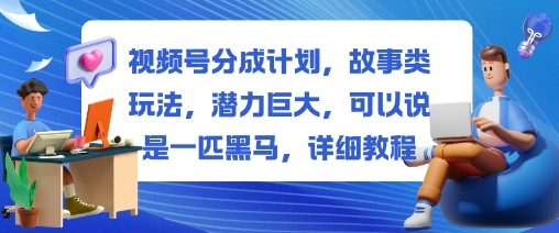 视频号分成计划，故事类玩法，潜力巨大，可以说是一匹黑马，详细教程-赚客网赚