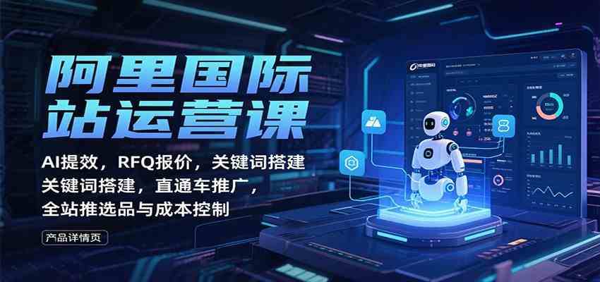 阿里国际站运营课：AI提效，RFQ报价，关键词搭建，直通车推广，全站推选品与成本控制-赚客网赚