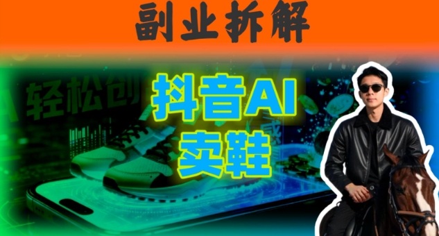 副业拆解：抖音AI卖鞋，不出镜不剪辑，他靠这个月入20个-赚客网赚