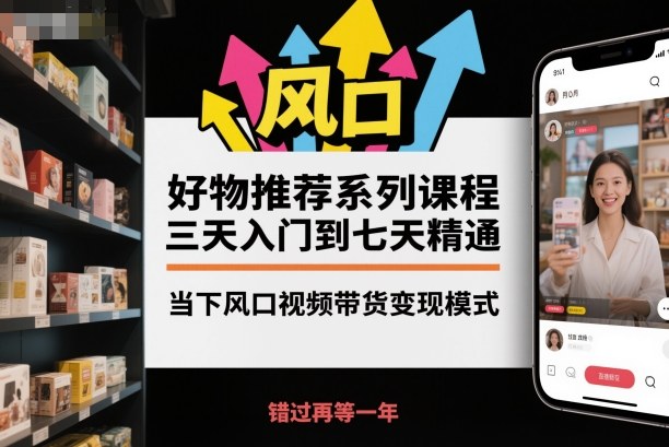 好物推荐系列课程，三天入门到七天精通，当下风口视频带货变现模式-赚客网赚