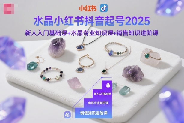 水晶小红书抖音起号2025，新人入门基础课+水晶专业知识课+销售知识进阶课-赚客网赚