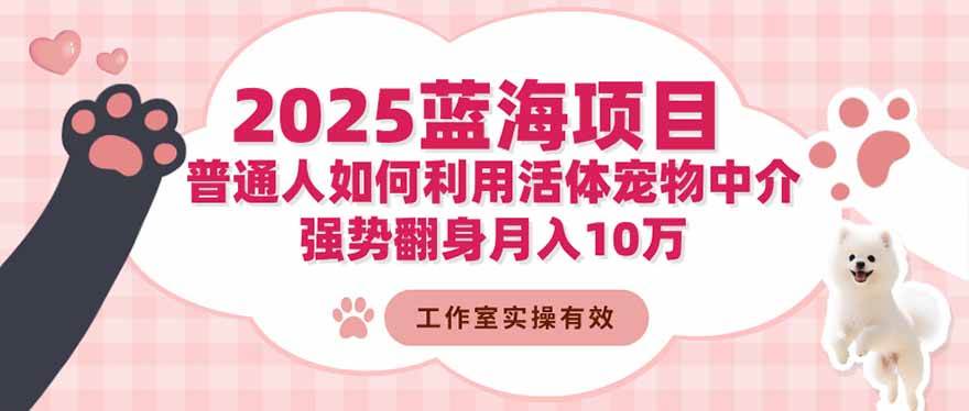 （16489期）2025蓝海项目：普通人如何利用活体宠物中介，强势翻身月入10万-赚客网赚
