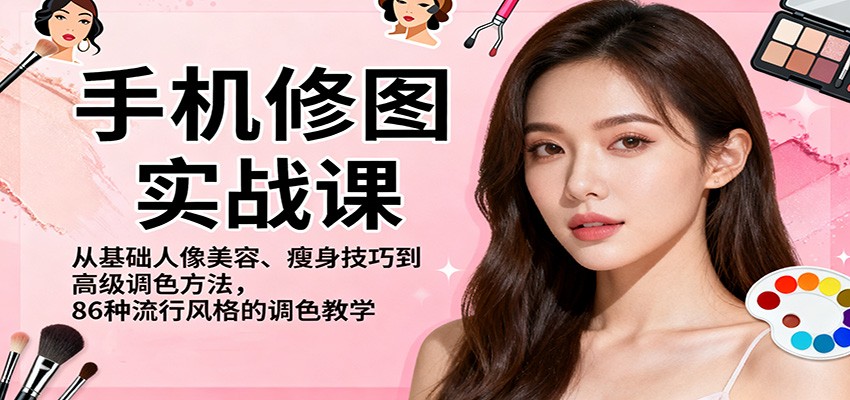 手机修图实战课，从基础人像美容、瘦身技巧到高级调色方法，86种流行风格的调色教学-赚客网赚