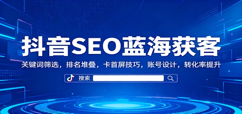 抖音SEO蓝海获客：关键词筛选，排名堆叠，卡首屏技巧，账号设计，转化率提升-赚客网赚