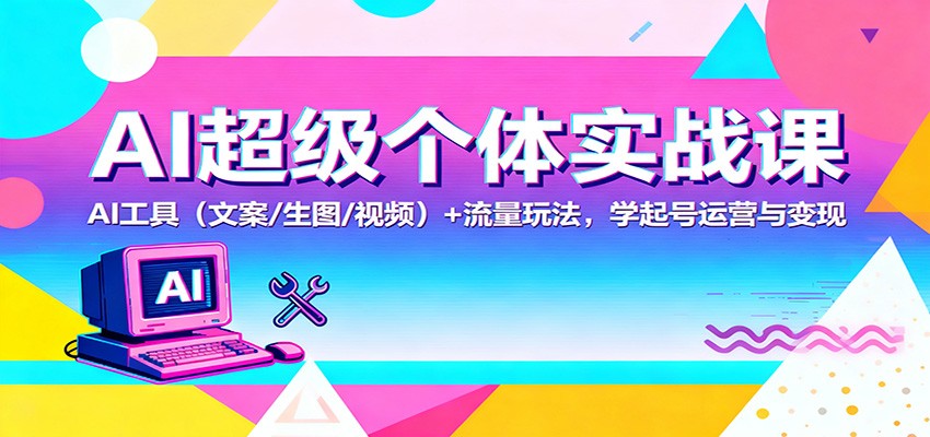 AI超级个体实战课：AI 工具（文案/生图/视频）+ 流量玩法，学起号运营与变现-赚客网赚
