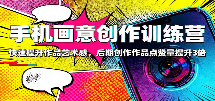 手机画意创作训练营：快速提升作品艺术感，后期创作作品点赞量提升3倍-赚客网赚
