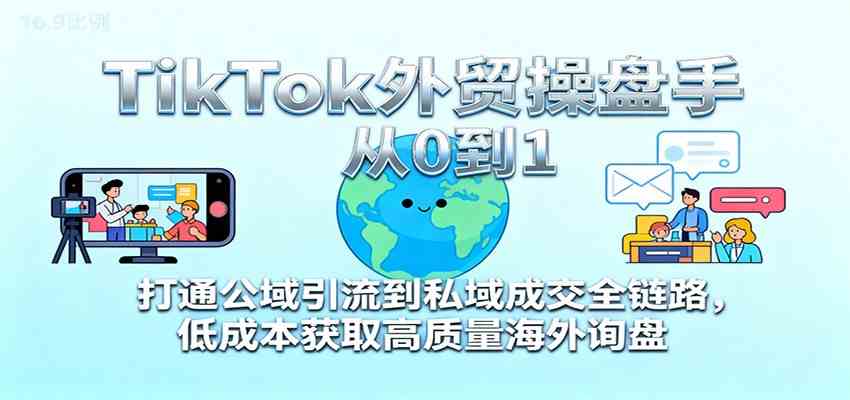 TikTok外贸操盘手从0到1，打通公域引流到私域成交全链路，低成本获取高质量海外询盘-赚客网赚