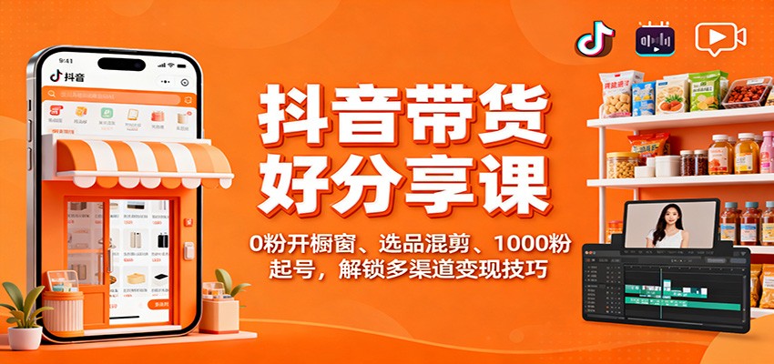 抖音带货好物分享课：0粉开橱窗、选品混剪、1000粉起号，解锁多渠道变现技巧-赚客网赚