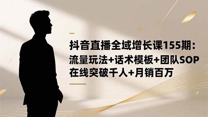 （16586期）抖音直播全域增长课155期：流量玩法+话术模板+团队SOP，在线突破千人+…-赚客网赚