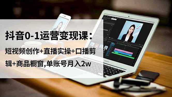 （16585期）抖音0-1运营变现课：短视频创作+直播实操+口播剪辑+商品橱窗,单账号月入2w-赚客网赚