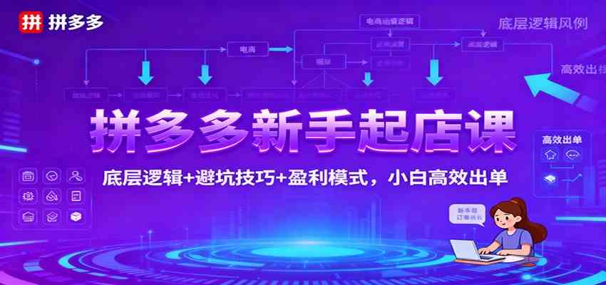 拼多多新手起店课:底层逻辑+避坑技巧+盈利模式,小白高效出单-赚客网赚