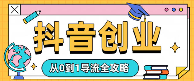 抖音创业从0到1导流全攻略-赚客网赚