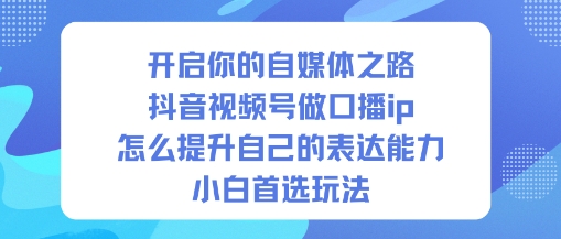 开启你的自媒体之路，抖音视频号做口播ip，怎么提升自己的表达能力，小白首选玩法-赚客网赚
