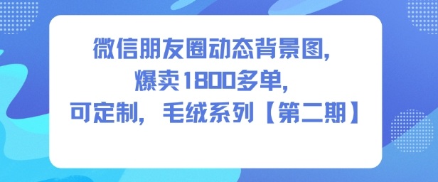 微信朋友圈动态背景图，爆卖1800多单，可定制，毛绒系列【第二期】-赚客网赚